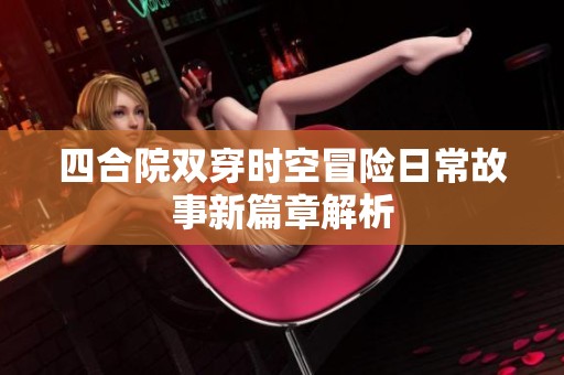 四合院双穿时空冒险日常故事新篇章解析