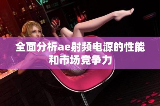 全面分析ae射频电源的性能和市场竞争力