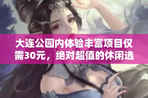 大连公园内体验丰富项目仅需30元，绝对超值的休闲选择