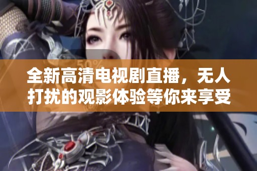 全新高清电视剧直播，无人打扰的观影体验等你来享受