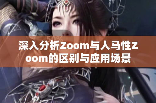 深入分析Zoom与人马性Zoom的区别与应用场景