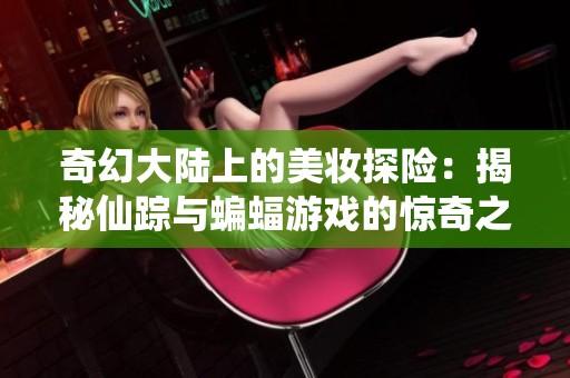 奇幻大陆上的美妆探险：揭秘仙踪与蝙蝠游戏的惊奇之旅
