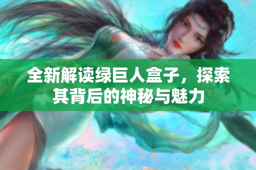 全新解读绿巨人盒子，探索其背后的神秘与魅力