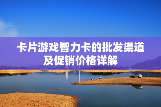 卡片游戏智力卡的批发渠道及促销价格详解