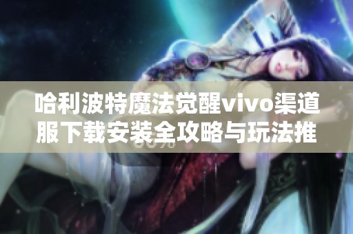 哈利波特魔法觉醒vivo渠道服下载安装全攻略与玩法推荐