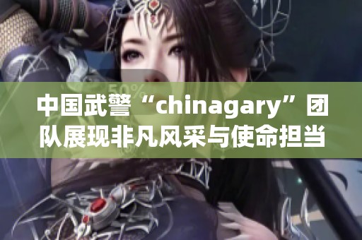 中国武警“chinagary”团队展现非凡风采与使命担当