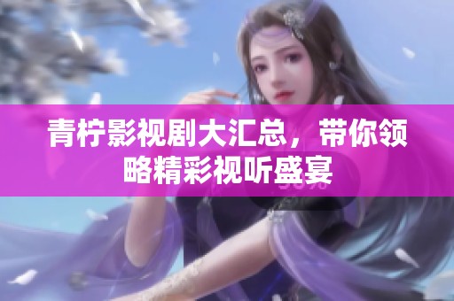 青柠影视剧大汇总，带你领略精彩视听盛宴