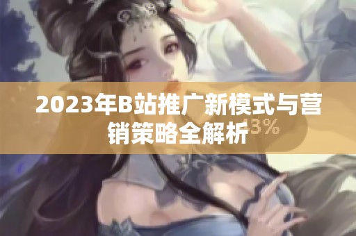 2023年B站推广新模式与营销策略全解析