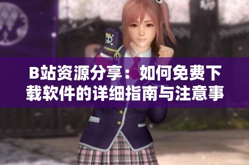 B站资源分享：如何免费下载软件的详细指南与注意事项