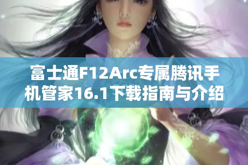 富士通F12Arc专属腾讯手机管家16.1下载指南与介绍