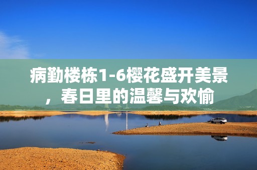 病勤楼栋1-6樱花盛开美景，春日里的温馨与欢愉