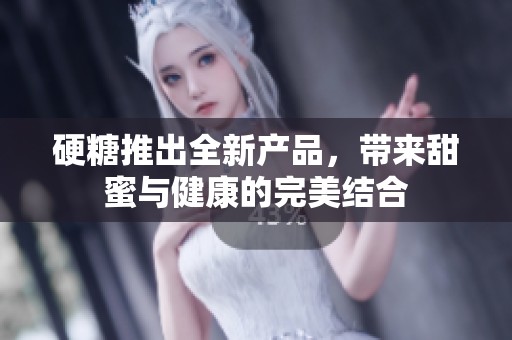 硬糖推出全新产品，带来甜蜜与健康的完美结合