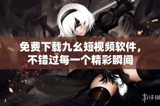 免费下载九幺短视频软件，不错过每一个精彩瞬间