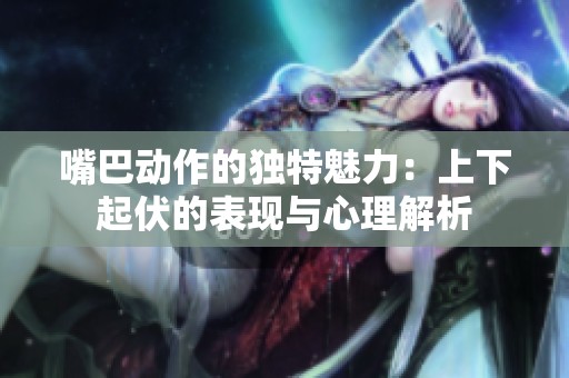 嘴巴动作的独特魅力：上下起伏的表现与心理解析