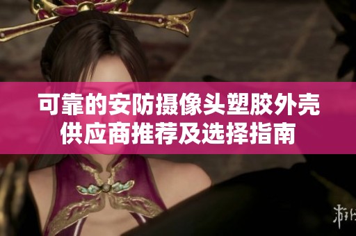 可靠的安防摄像头塑胶外壳供应商推荐及选择指南