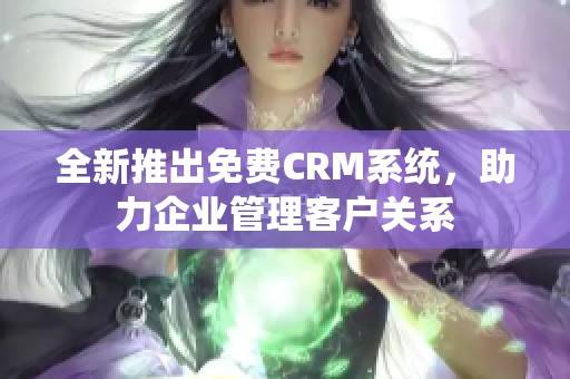 全新推出免费CRM系统，助力企业管理客户关系