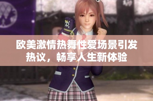欧美激情热舞性爱场景引发热议，畅享人生新体验
