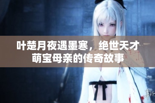 叶楚月夜遇墨寒，绝世天才萌宝母亲的传奇故事