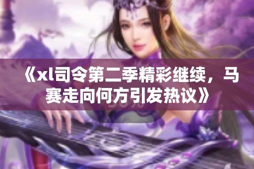 《xl司令第二季精彩继续，马赛走向何方引发热议》