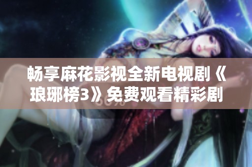 畅享麻花影视全新电视剧《琅琊榜3》免费观看精彩剧情