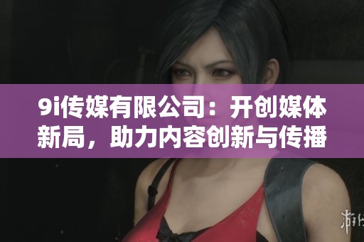 9i传媒有限公司：开创媒体新局，助力内容创新与传播