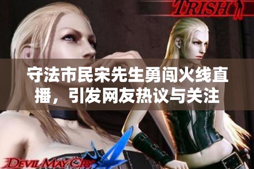 守法市民宋先生勇闯火线直播，引发网友热议与关注
