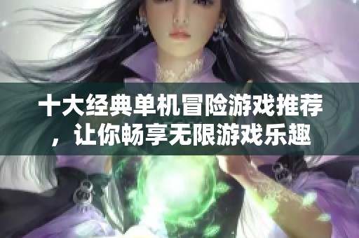 十大经典单机冒险游戏推荐，让你畅享无限游戏乐趣