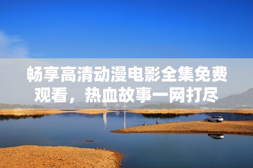 畅享高清动漫电影全集免费观看，热血故事一网打尽