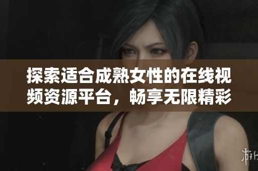 探索适合成熟女性的在线视频资源平台，畅享无限精彩