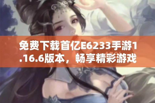 免费下载首亿E6233手游1.16.6版本，畅享精彩游戏体验
