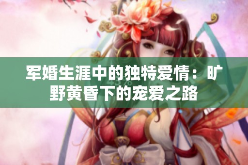 军婚生涯中的独特爱情：旷野黄昏下的宠爱之路