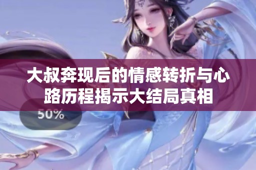 大叔奔现后的情感转折与心路历程揭示大结局真相