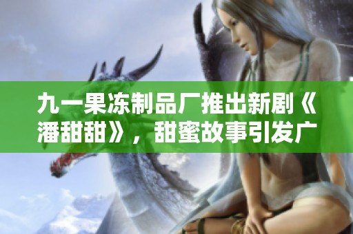 九一果冻制品厂推出新剧《潘甜甜》，甜蜜故事引发广泛关注