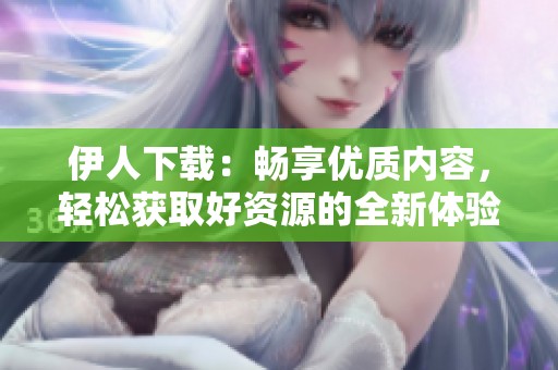 伊人下载：畅享优质内容，轻松获取好资源的全新体验