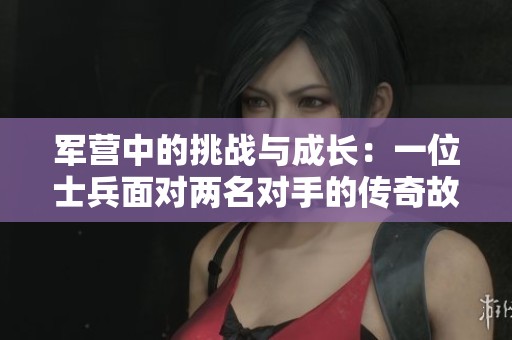 军营中的挑战与成长：一位士兵面对两名对手的传奇故事