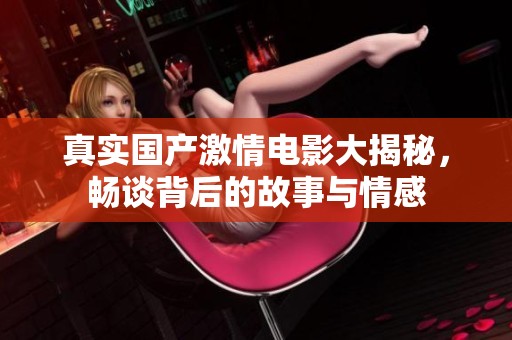 真实国产激情电影大揭秘，畅谈背后的故事与情感