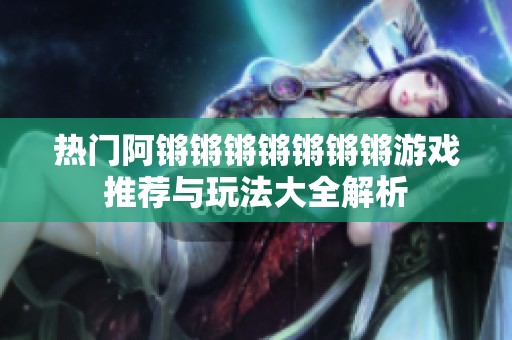 热门阿锵锵锵锵锵锵锵游戏推荐与玩法大全解析