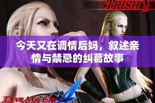今天又在调情后妈，叙述亲情与禁忌的纠葛故事