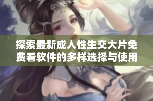 探索最新成人性生交大片免费看软件的多样选择与使用体验