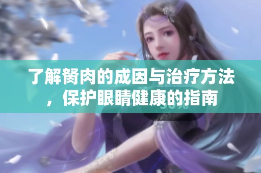 了解胬肉的成因与治疗方法，保护眼睛健康的指南