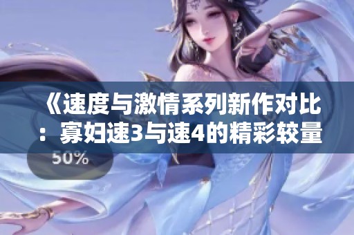 《速度与激情系列新作对比：寡妇速3与速4的精彩较量》