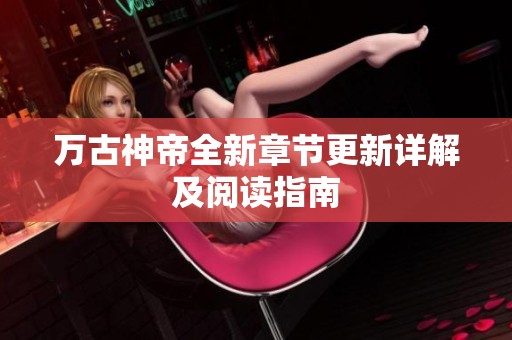 万古神帝全新章节更新详解及阅读指南