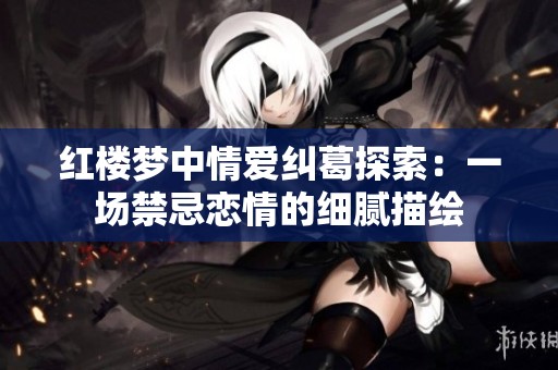 红楼梦中情爱纠葛探索：一场禁忌恋情的细腻描绘