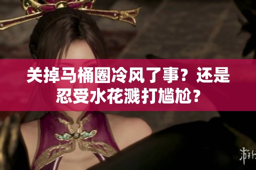 关掉马桶圈冷风了事？还是忍受水花溅打尴尬？