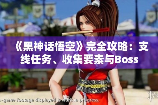 《黑神话悟空》完全攻略：支线任务、收集要素与Boss战技巧详解