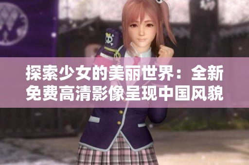 探索少女的美丽世界：全新免费高清影像呈现中国风貌