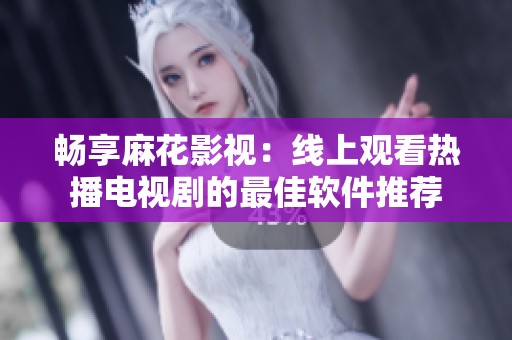 畅享麻花影视：线上观看热播电视剧的最佳软件推荐