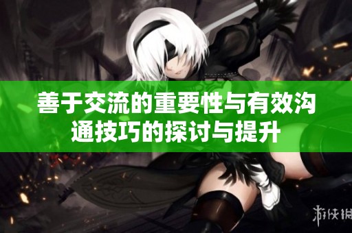 善于交流的重要性与有效沟通技巧的探讨与提升
