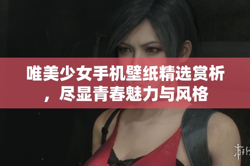 唯美少女手机壁纸精选赏析，尽显青春魅力与风格