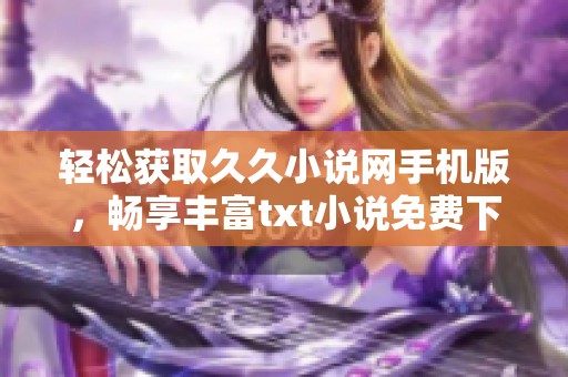 轻松获取久久小说网手机版，畅享丰富txt小说免费下载体验